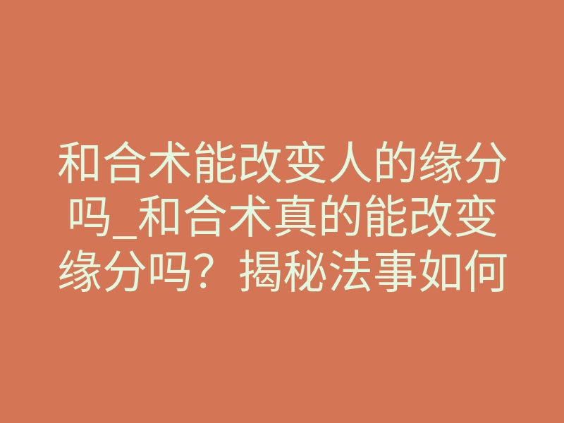 和合术能改变人的缘分吗_和合术真的能改变缘分吗?揭秘法事如何强行扭转情感轨迹