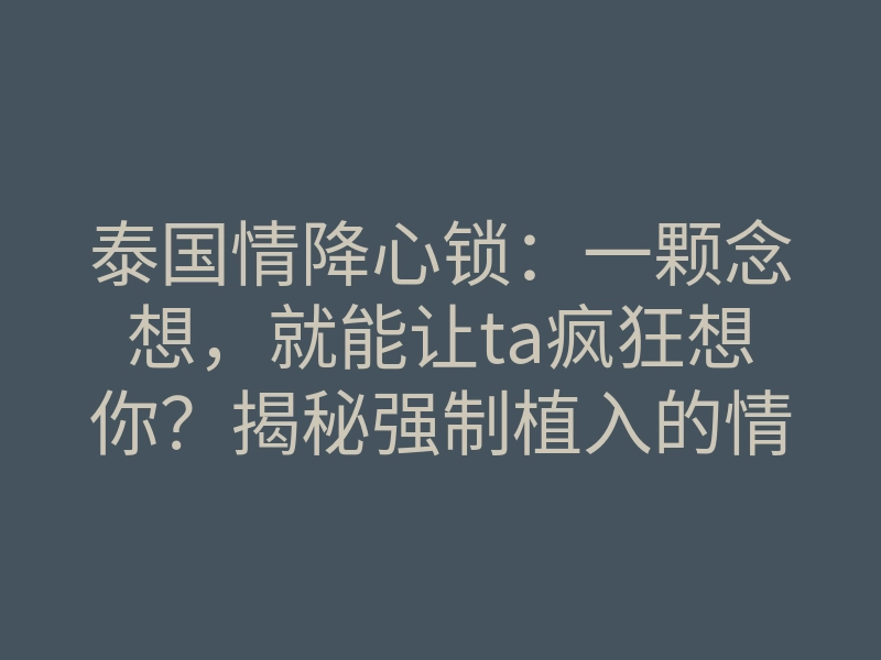 泰国情降心锁:一颗念想,就能让ta疯狂想你?揭秘强制植入的情感锚点