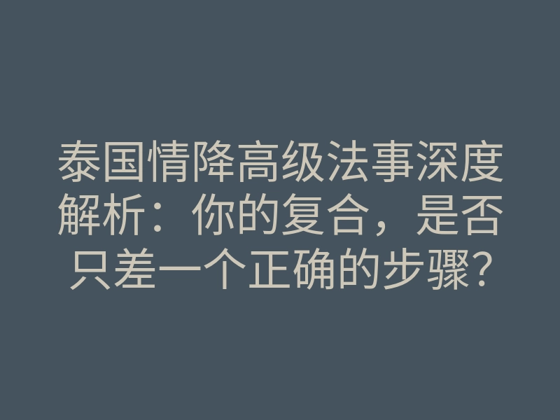 泰国情降高级法事深度解析:你的复合,是否只差一个正确的步骤?