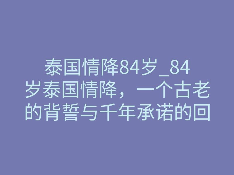 泰国情降84岁_84岁泰国情降,一个古老的背誓与千年承诺的回归