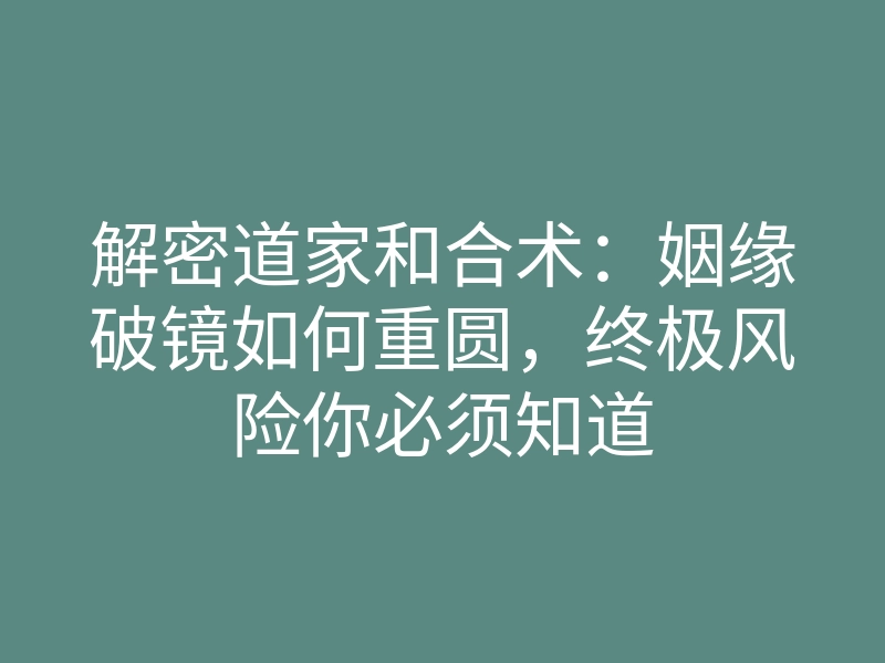 解密道家和合术:姻缘破镜如何重圆,终极风险你必须知道
