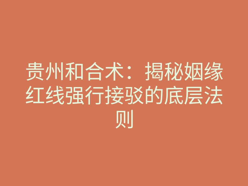 贵州和合术:揭秘姻缘红线强行接驳的底层法则