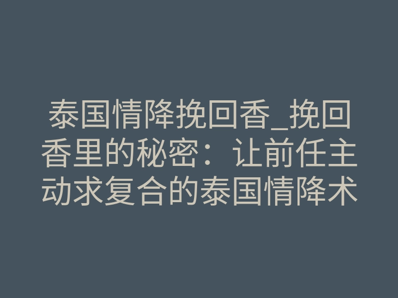 泰国情降挽回香_挽回香里的秘密:让前任主动求复合的泰国情降术