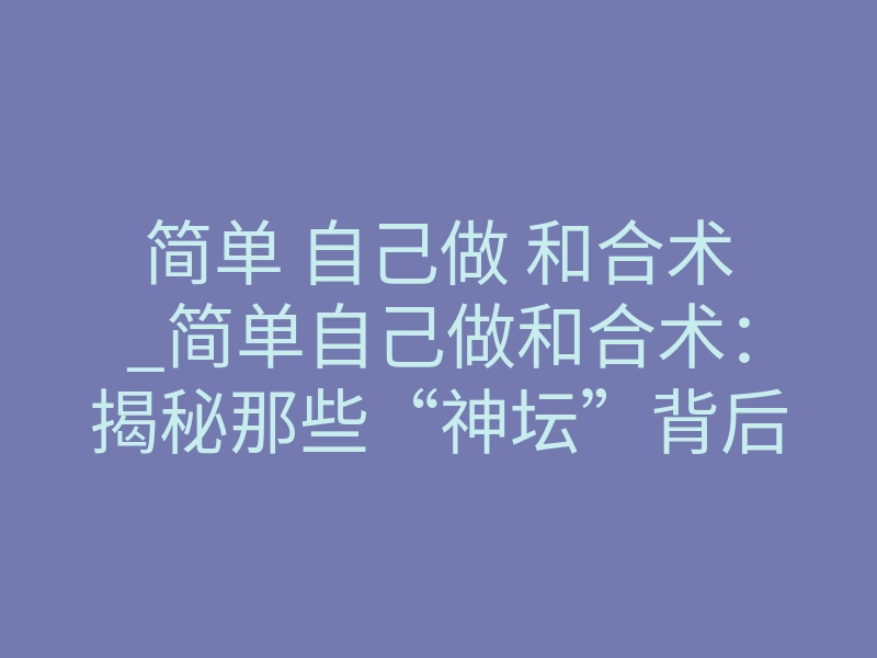 简单 自己做 和合术_简单自己做和合术：揭秘那些“神坛”背后的能量交换法则