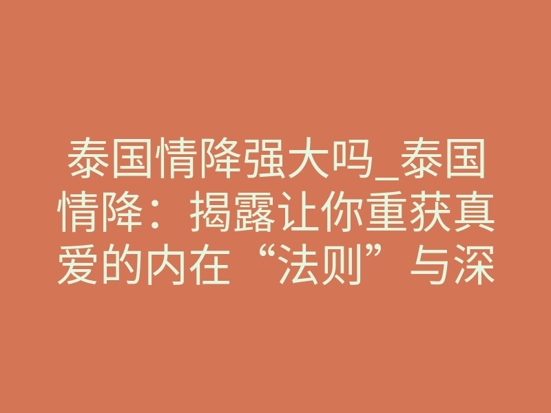 泰国情降强大吗_泰国情降:揭露让你重获真爱的内在“法则”与深层风险
