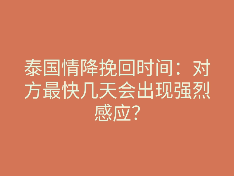 泰国情降挽回时间:对方最快几天会出现强烈感应?