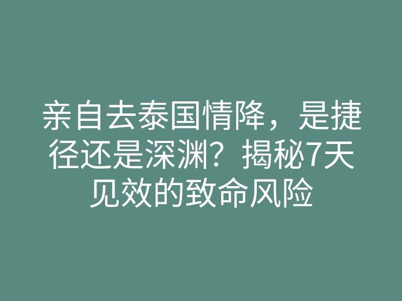 亲自去泰国情降,是捷径还是深渊?揭秘7天见效的致命风险