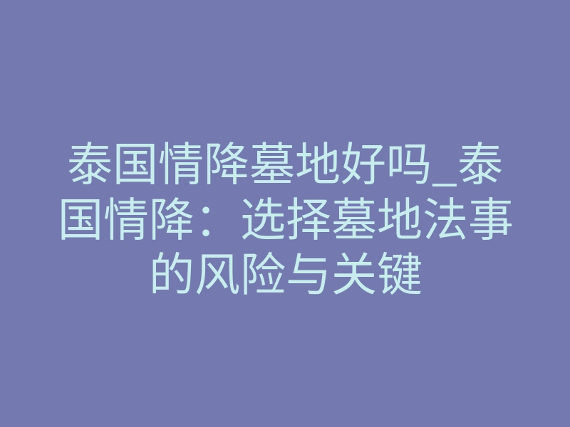 泰国情降墓地好吗_泰国情降:选择墓地法事的风险与关键