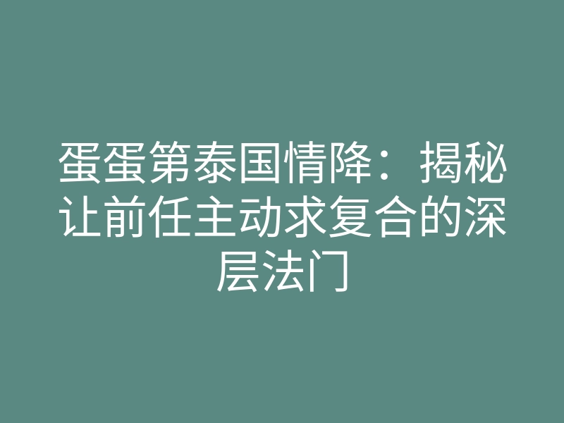 蛋蛋第泰国情降:揭秘让前任主动求复合的深层法门