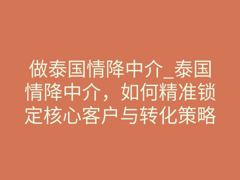 做泰国情降中介_泰国情降中介,如何精准锁定核心客户与转化策略