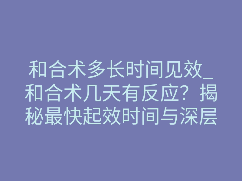 和合术多长时间见效_和合术几天有反应?揭秘最快起效时间与深层机制