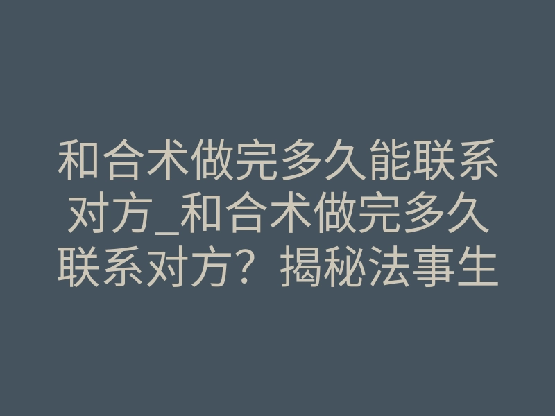 和合术做完多久能联系对方_和合术做完多久联系对方?揭秘法事生效的“黄金窗口期”