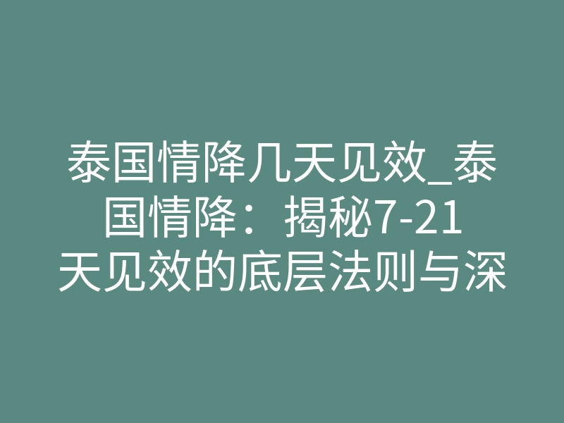 泰国情降几天见效_泰国情降:揭秘7-21天见效的底层法则与深层体感
