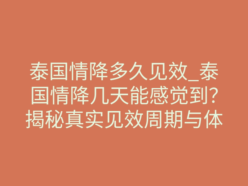 泰国情降多久见效_泰国情降几天能感觉到？揭秘真实见效周期与体感信号