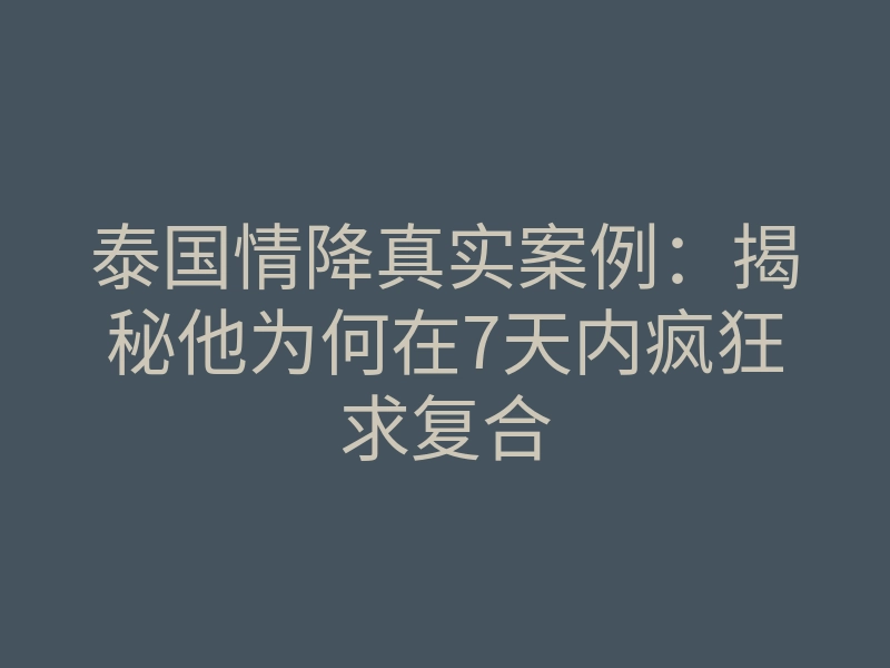 泰国情降真实案例：揭秘他为何在7天内疯狂求复合