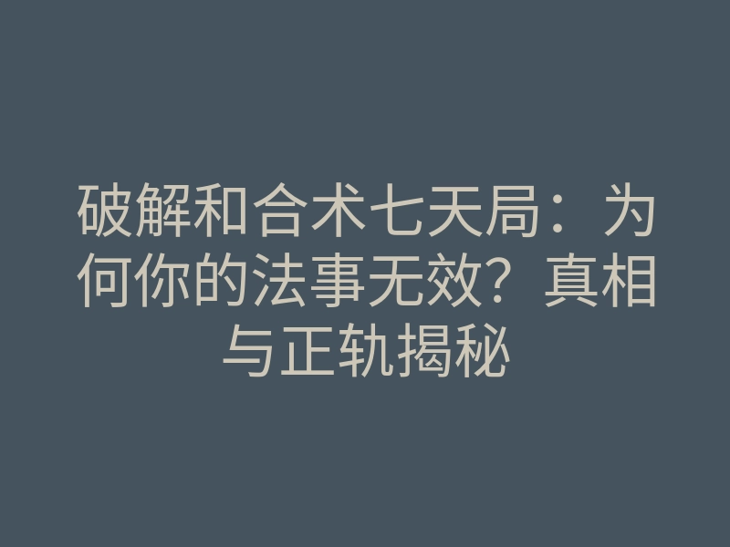 破解和合术七天局:为何你的法事无效?真相与正轨揭秘