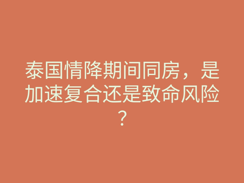 泰国情降期间同房,是加速复合还是致命风险?