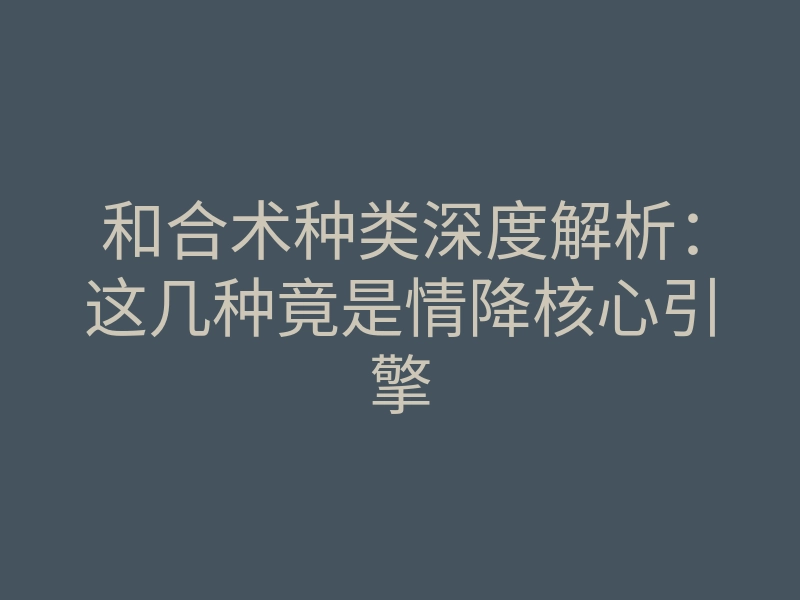和合术种类深度解析:这几种竟是情降核心引擎