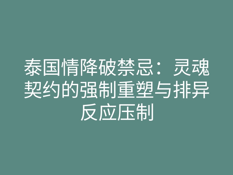 泰国情降破禁忌:灵魂契约的强制重塑与排异反应压制