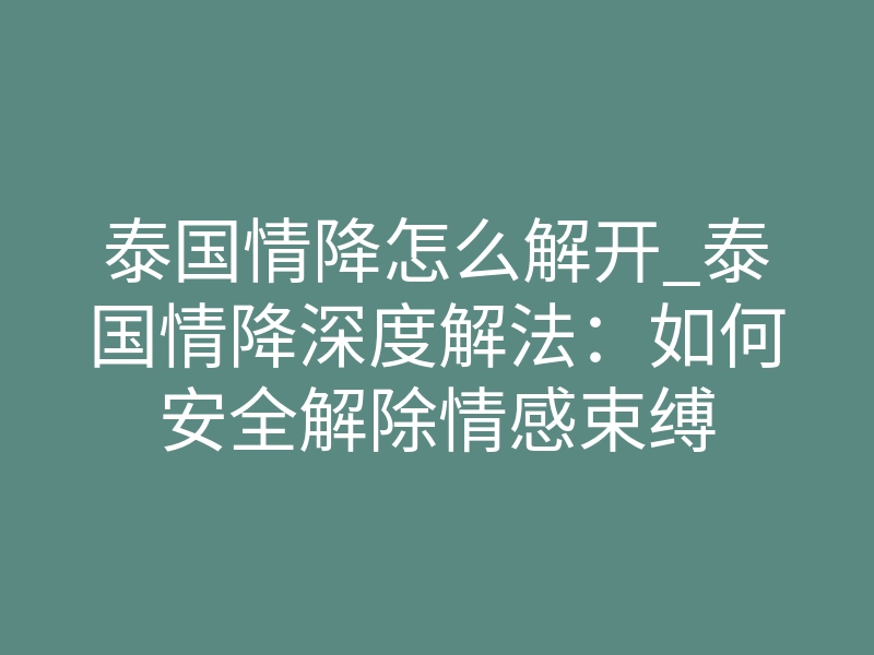 泰国情降怎么解开_泰国情降深度解法:如何安全解除情感束缚