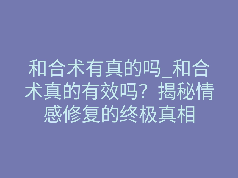 和合术有真的吗_和合术真的有效吗？揭秘情感修复的终极真相