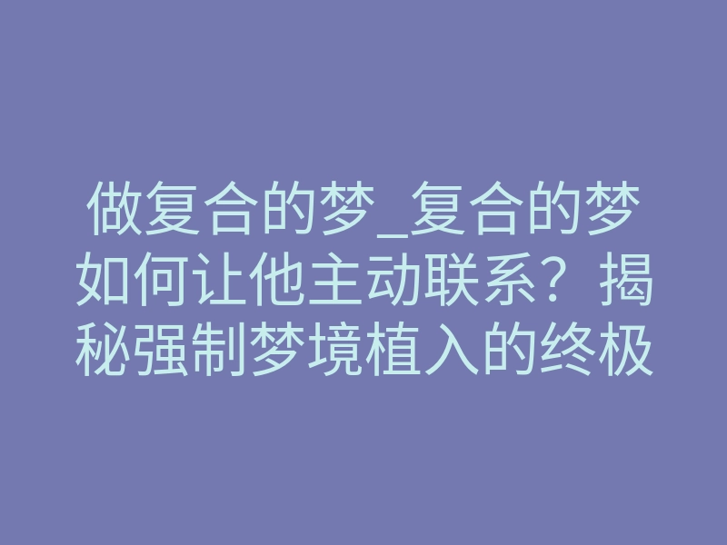 做复合的梦_复合的梦如何让他主动联系?揭秘强制梦境植入的终极法则