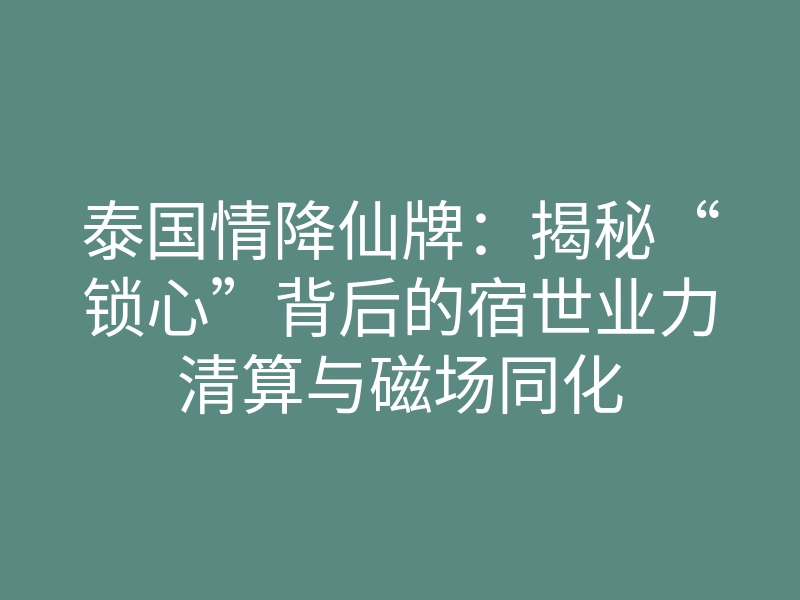 泰国情降仙牌:揭秘“锁心”背后的宿世业力清算与磁场同化