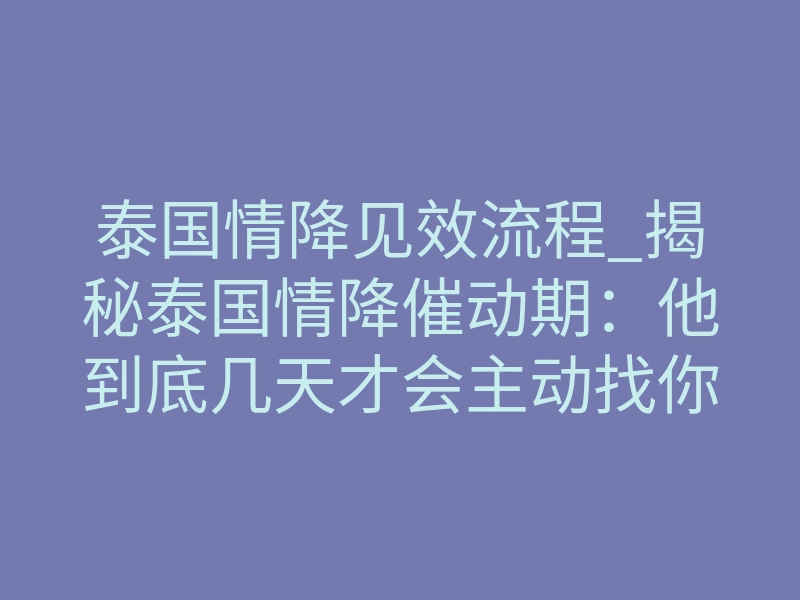 泰国情降见效流程_揭秘泰国情降催动期:他到底几天才会主动找你?