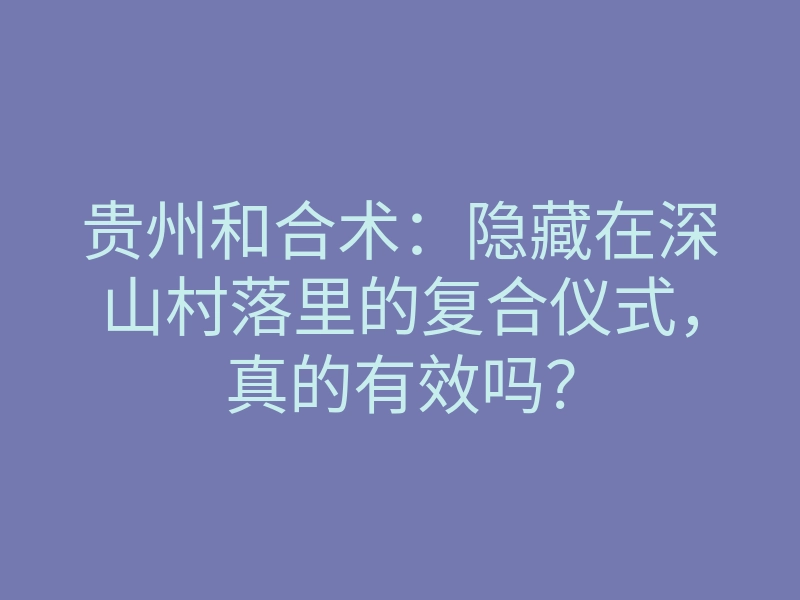 贵州和合术:隐藏在深山村落里的复合仪式,真的有效吗?