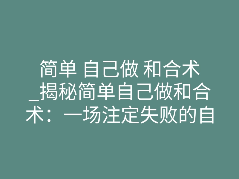 简单 自己做 和合术_揭秘简单自己做和合术：一场注定失败的自我催眠局
