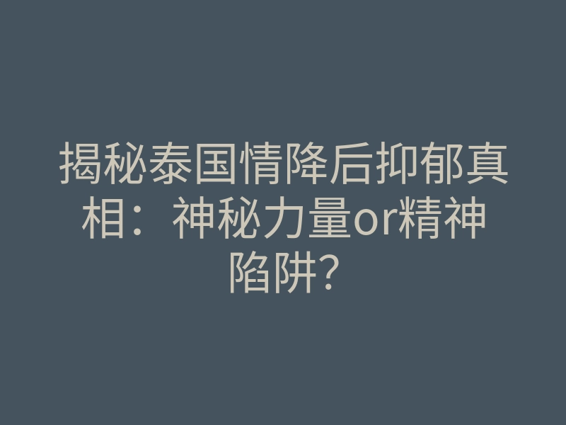 揭秘泰国情降后抑郁真相:神秘力量or精神陷阱?
