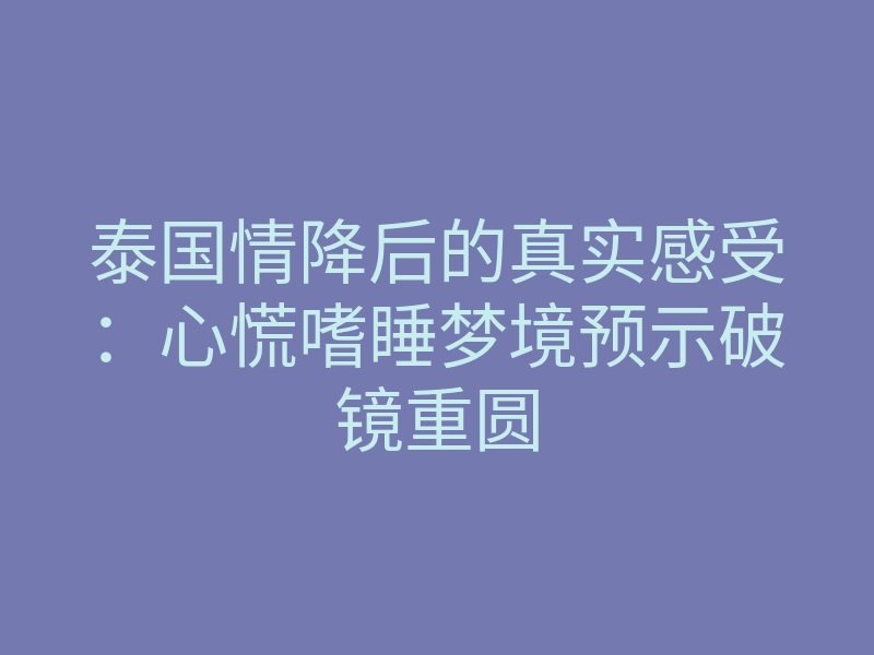 泰国情降后的真实感受:心慌嗜睡梦境预示破镜重圆