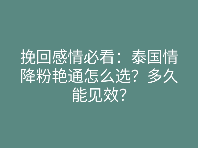挽回感情必看:泰国情降粉艳通怎么选?多久能见效?