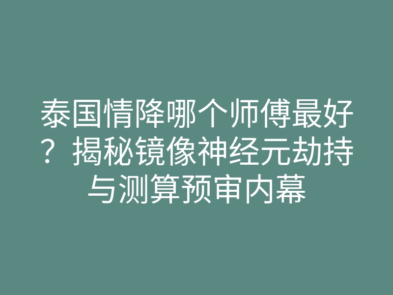 泰国情降哪个师傅最好?揭秘镜像神经元劫持与测算预审内幕