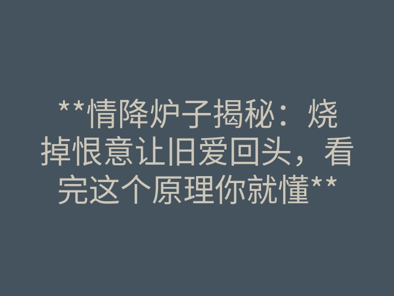 **情降炉子揭秘:烧掉恨意让旧爱回头,看完这个原理你就懂**