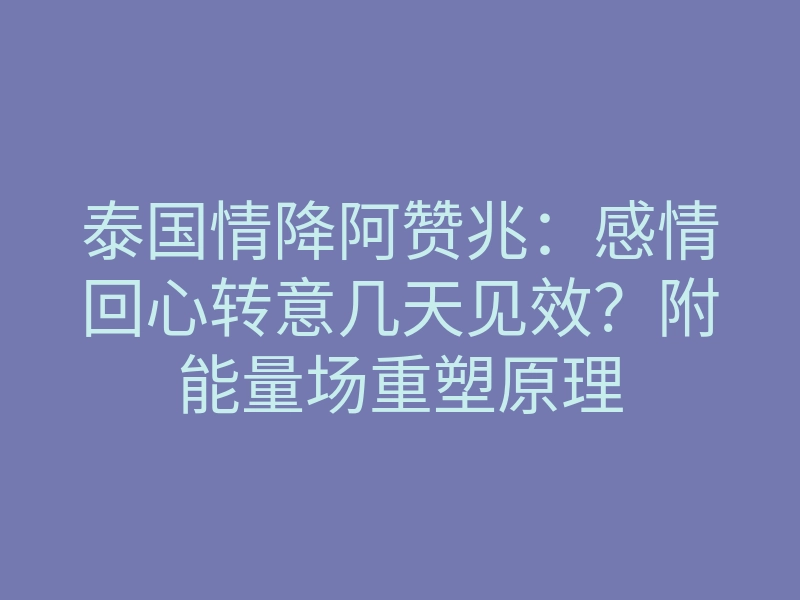 泰国情降阿赞兆:感情回心转意几天见效?附能量场重塑原理