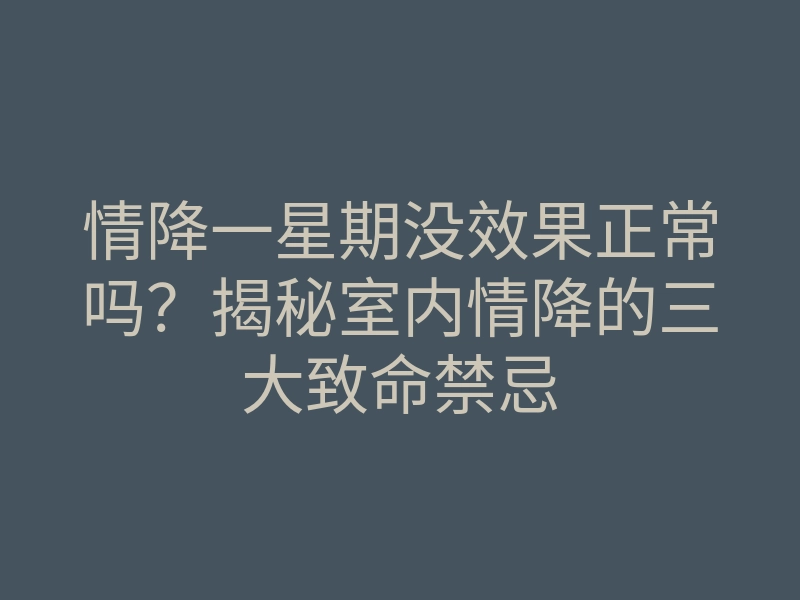 情降一星期没效果正常吗?揭秘室内情降的三大致命禁忌