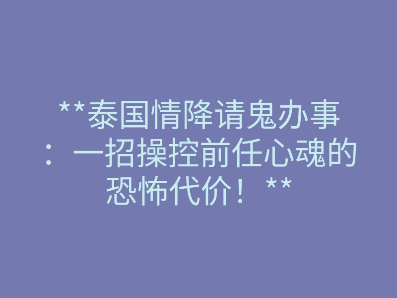 **泰国情降请鬼办事:一招操控前任心魂的恐怖代价!**