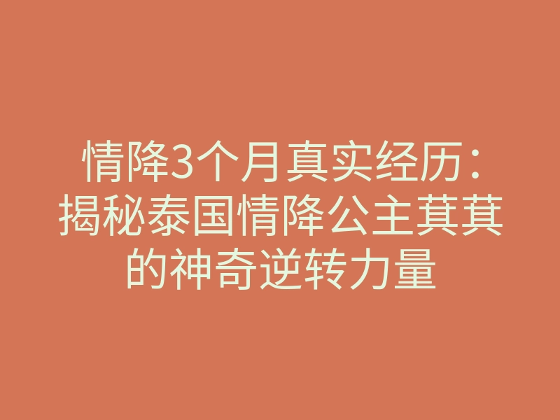 情降3个月真实经历:揭秘泰国情降公主萁萁的神奇逆转力量
