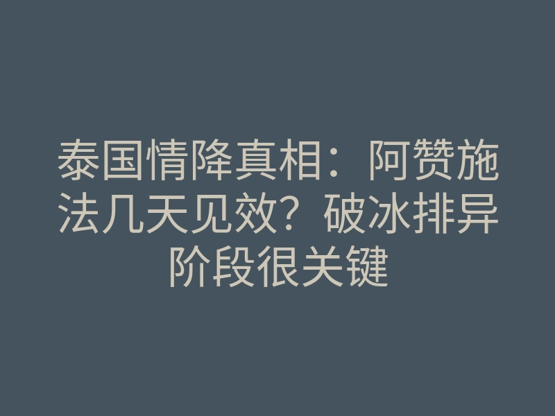 泰国情降真相:阿赞施法几天见效?破冰排异阶段很关键