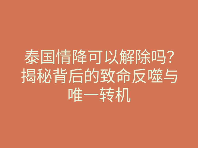 泰国情降可以解除吗?揭秘背后的致命反噬与唯一转机