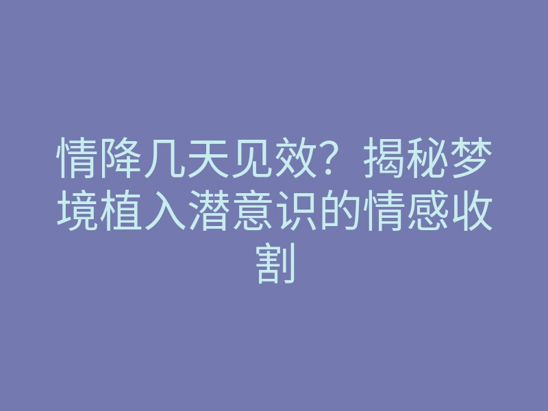 情降几天见效?揭秘梦境植入潜意识的情感收割