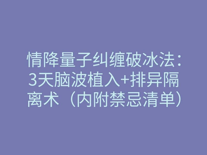 情降量子纠缠破冰法:3天脑波植入+排异隔离术(内附禁忌清单)