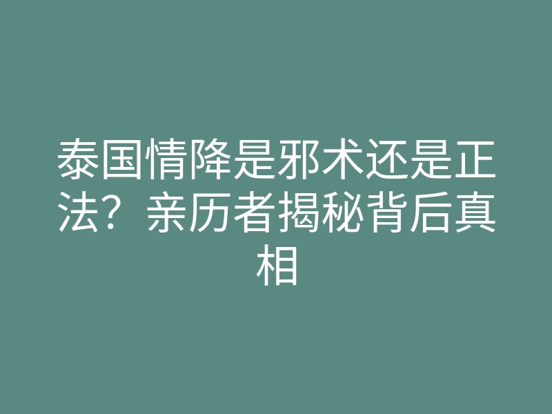泰国情降是邪术还是正法?亲历者揭秘背后真相