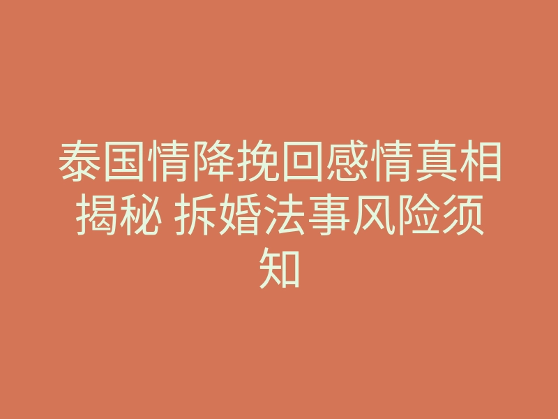 泰国情降挽回感情真相揭秘 拆婚法事风险须知
