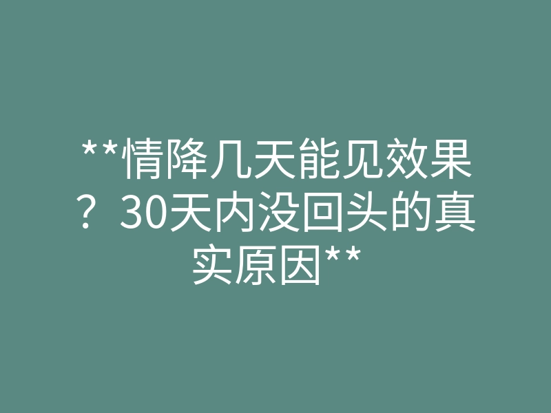 **情降几天能见效果?30天内没回头的真实原因**