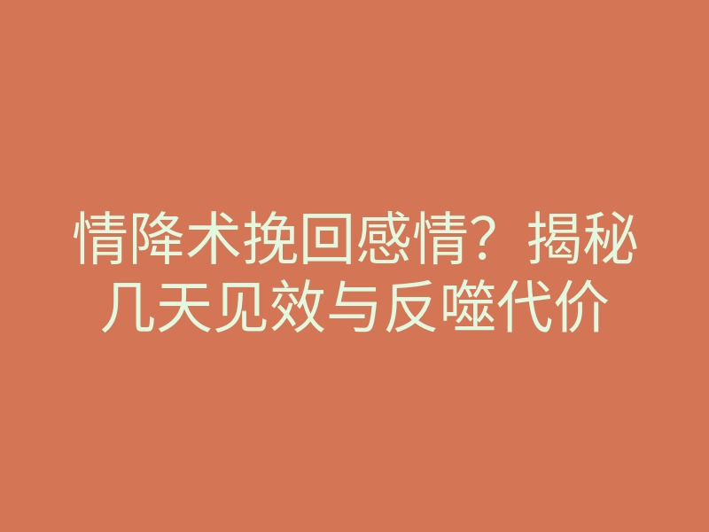 情降术挽回感情?揭秘几天见效与反噬代价