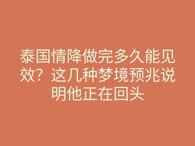 泰国情降做完多久能见效?这几种梦境预兆说明他正在回头