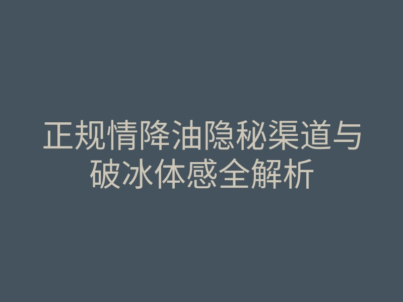正规情降油隐秘渠道与破冰体感全解析