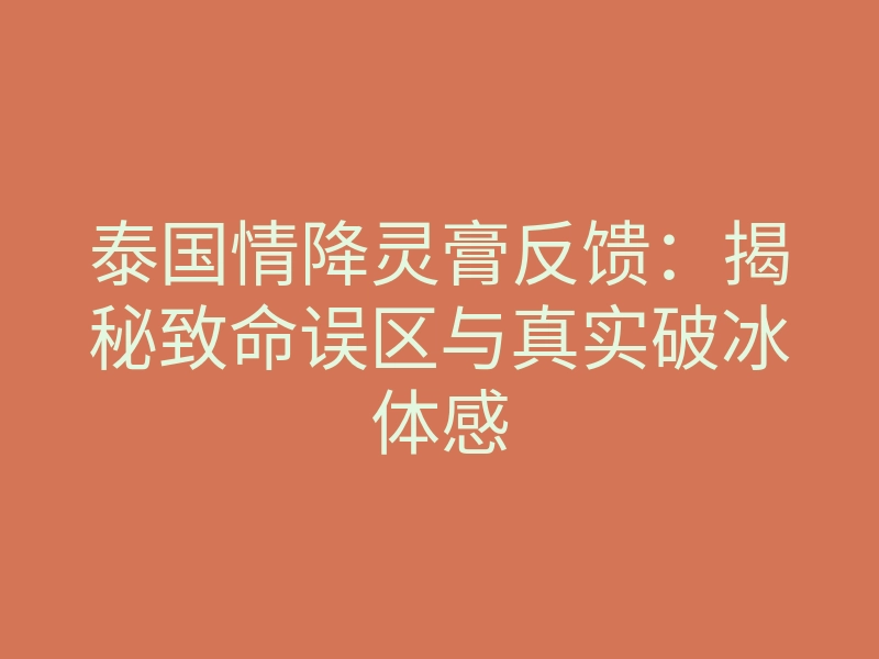 泰国情降灵膏反馈:揭秘致命误区与真实破冰体感
